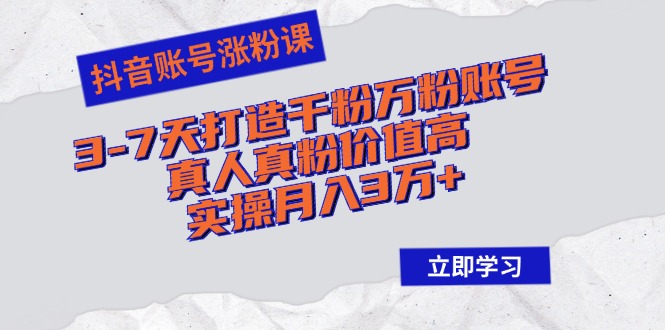 抖音账号涨粉课：3-7天打造千粉万粉账号，真人真粉价值高，实操月入3万+-创业项目网