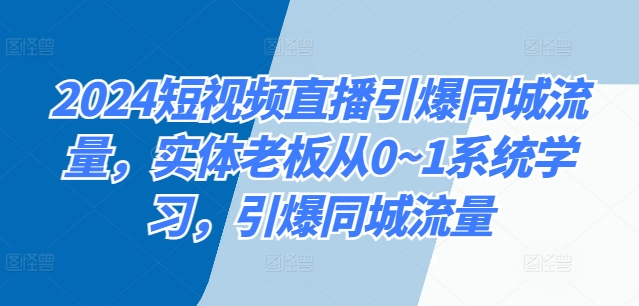 2024短视频直播引爆同城流量，实体老板从0~1系统学习，引爆同城流量-创业项目网