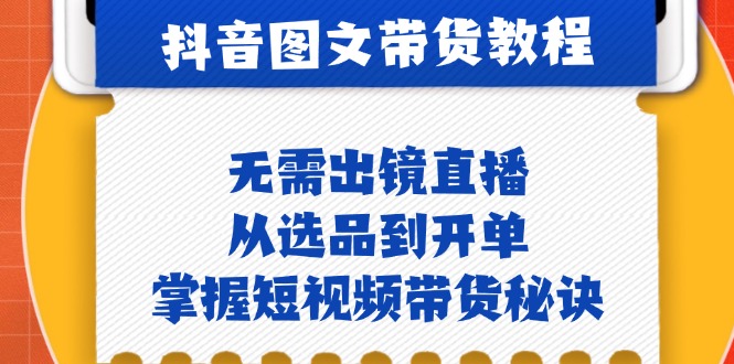 抖音图文带货实操：无需出镜直播，从选品到开单，掌握短视频带货秘诀-创业项目网