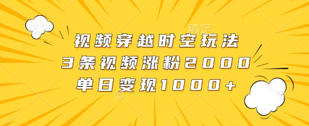 视频穿越时空玩法，3条视频涨粉2000，单日变现1k-创业项目网