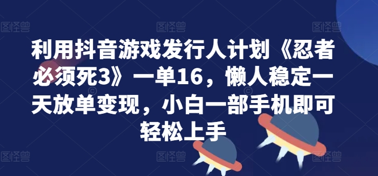 利用抖音游戏发行人计划《忍者必须死3》一单16.懒人稳定一天放单变现，小白一部手机即可轻松上手-创业项目网