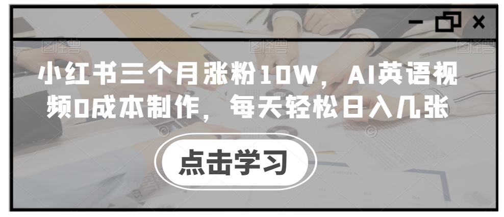 小红书三个月涨粉10W，AI英语视频0成本制作，每天轻松日入几张-创业项目网