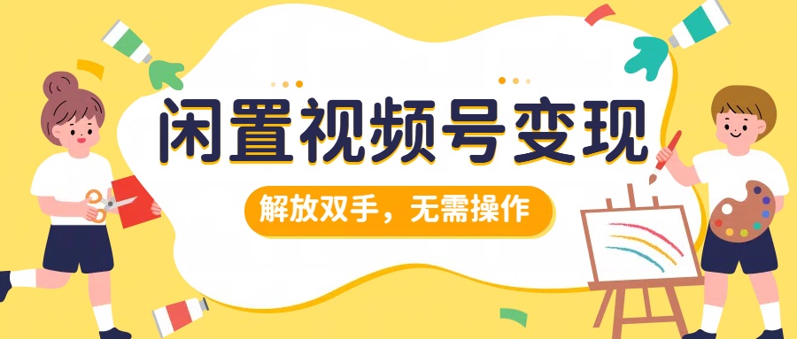 闲置视频号变现，项目再升级，解放双手，无需操作，最高单日几张-创业项目网