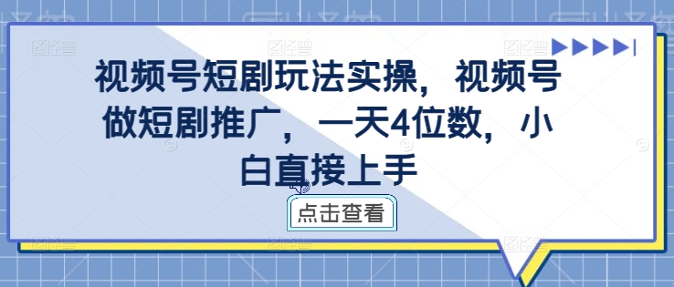 视频号短剧玩法实操，视频号做短剧推广，一天4位数，小白直接上手-创业项目网