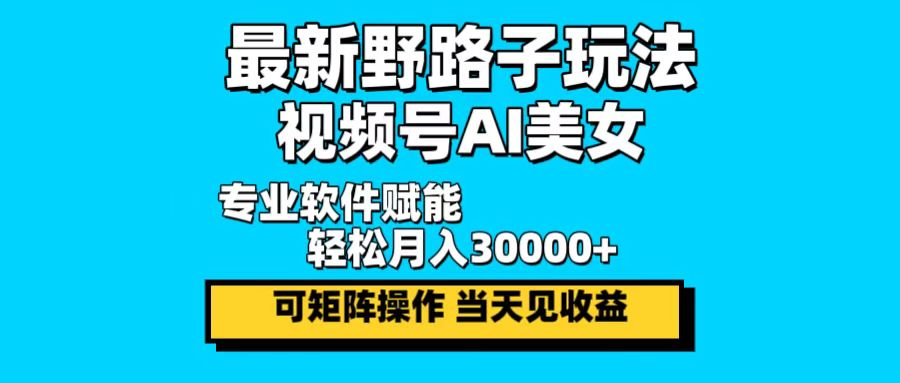 最新野路子玩法，视频号AI美女，当天见收益，轻松月入30000＋-创业项目网