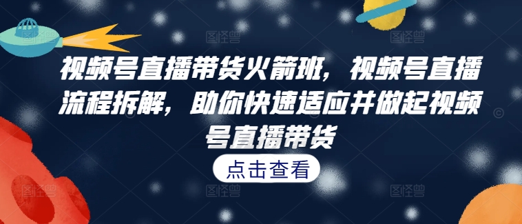 视频号直播带货火箭班，​视频号直播流程拆解，助你快速适应并做起视频号直播带货-创业项目网