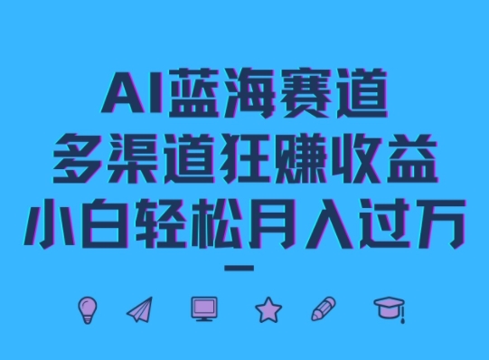 AI蓝海赛道，多渠道狂赚收益，小白轻松月入过万-创业项目网