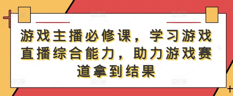 游戏主播必修课，学习游戏直播综合能力，助力游戏赛道拿到结果-创业项目网