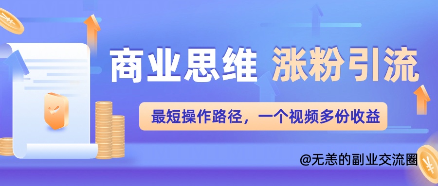 商业思维涨粉+引流最短操作路径，一个视频多份收益单-创业项目网