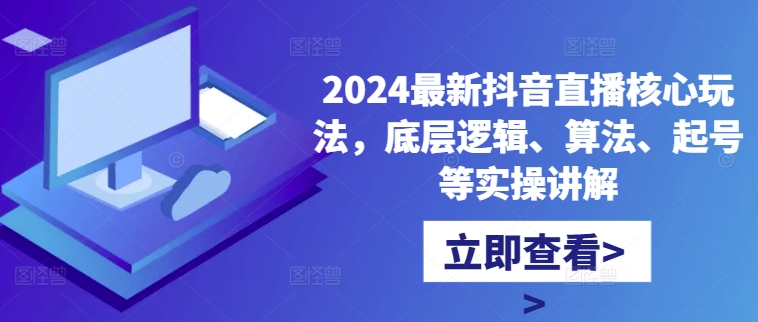 2024最新抖音直播核心玩法，底层逻辑、算法、起号等实操讲解-创业项目网