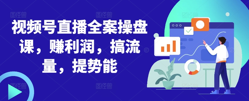 视频号直播全案操盘课，赚利润，搞流量，提势能-创业项目网