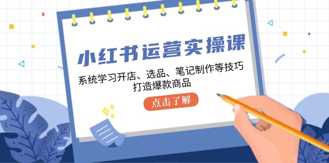 小红书运营实操课，系统学习开店、选品、笔记制作等技巧，打造爆款商品-创业项目网