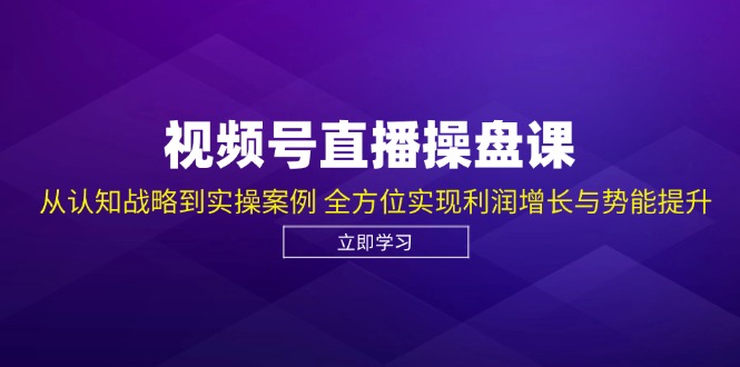 视频号直播操盘课，从认知战略到实操案例 全方位实现利润增长与势能提升-创业项目网