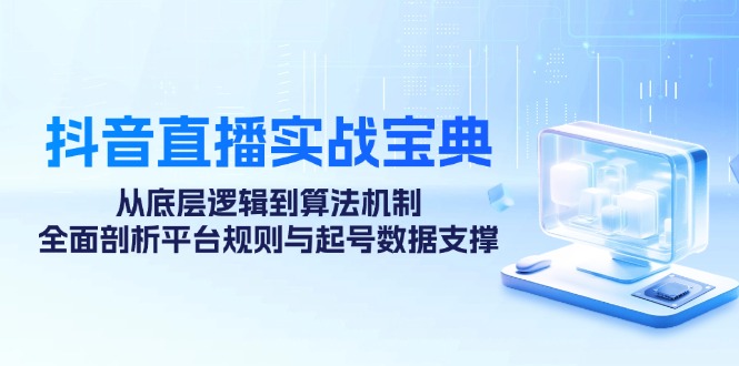 抖音直播实战宝典：从底层逻辑到算法机制，全面剖析平台规则与起号数据支撑-创业项目网