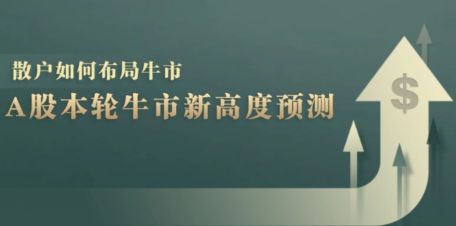 A股本轮牛市新高度预测：数据统计揭示最高点位，散户如何布局牛市？-创业项目网