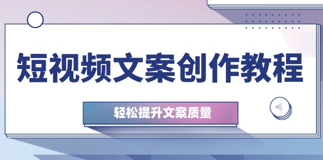 短视频文案创作教程：从钉子思维到实操结构整改，轻松提升文案质量-创业项目网