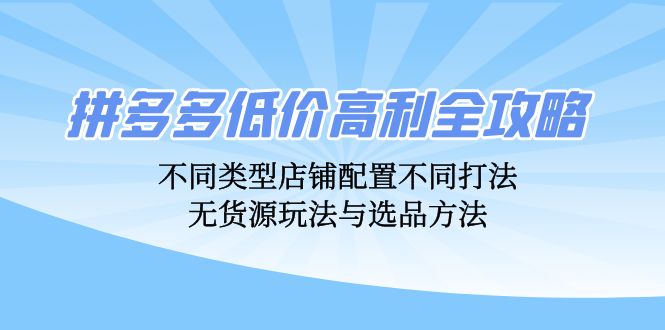 拼多多低价高利全攻略：不同类型店铺配置不同打法，无货源玩法与选品方法-创业项目网