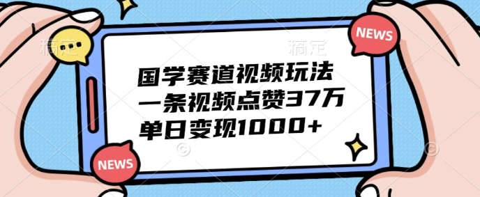 国学赛道视频玩法，一条视频点赞37万，单日变现1000+-创业项目网