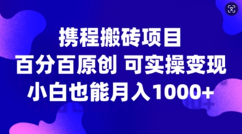 携程搬砖项目，百分百原创，可实操变现，新手小白月入1k+-创业项目网