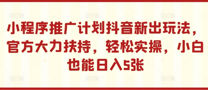 小程序推广计划抖音新出玩法，官方大力扶持，轻松实操，小白也能日入5张-创业项目网