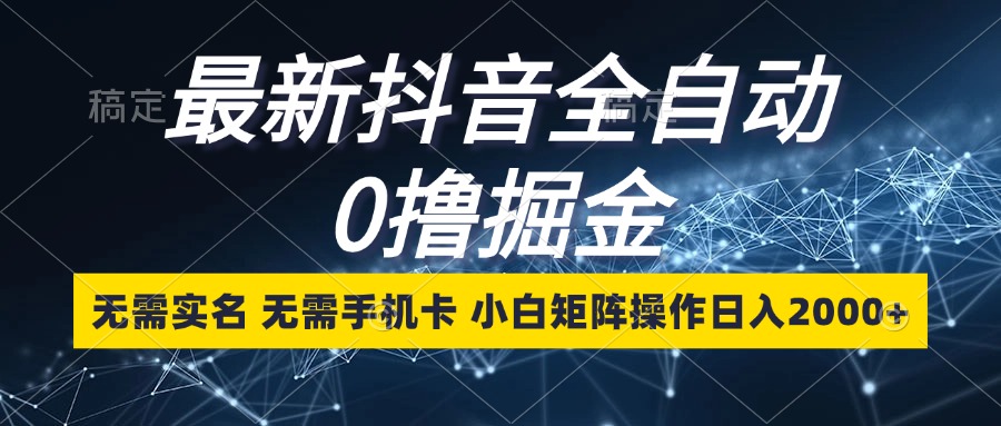 最新抖音全自动0撸掘金，无需实名，无需手机卡，小白矩阵操作日入2000+-创业项目网