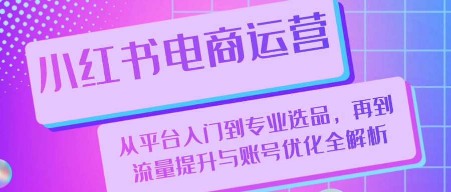 小红书电商运营：从平台入门到专业选品，再到流量提升与账号优化全解析-创业项目网