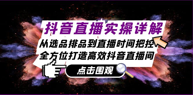 抖音直播实操详解：从选品排品到直播时间把控，全方位打造高效抖音直播间-创业项目网