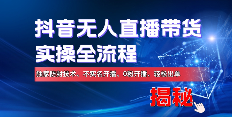 抖音无人直播带货实操全流程，独家防封技术、不实名开播、0粉开播、轻松出单-创业项目网