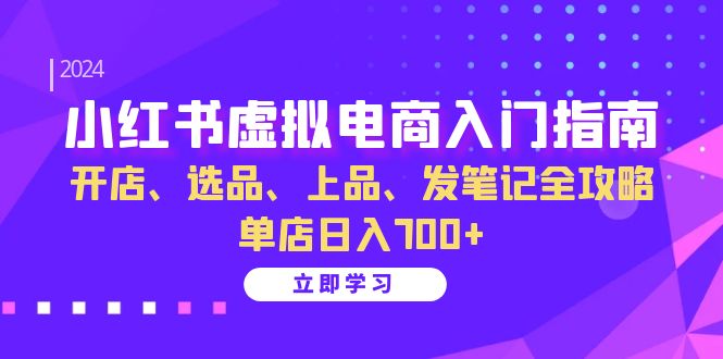 小红书虚拟电商入门指南：开店、选品、上品、发笔记全攻略 单店日入700+-创业项目网