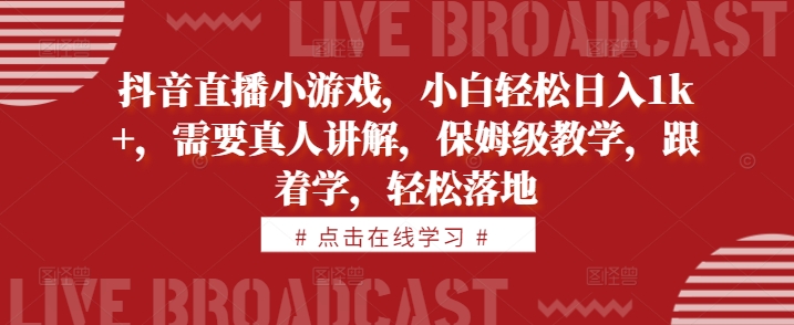 抖音直播小游戏，小白轻松日入1k+，需要真人讲解，保姆级教学，跟着学，轻松落地-创业项目网