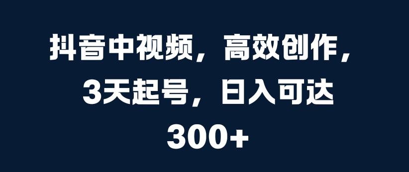 抖音中视频，高效创作，3天起号，日入可达300+-创业项目网