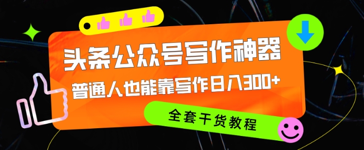 头条公众号目前最猛写作神器，普通人也能轻松靠写作日3位数，全套教程-创业项目网