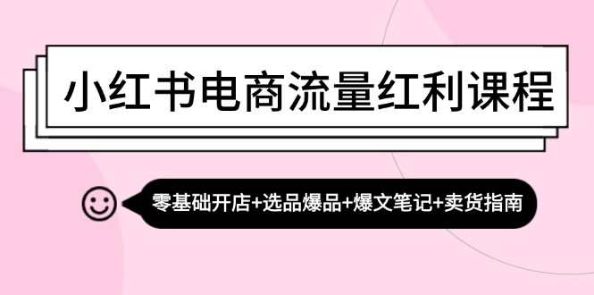 小红书电商流量红利课程：零基础开店+选品爆品+爆文笔记+卖货指南-创业项目网