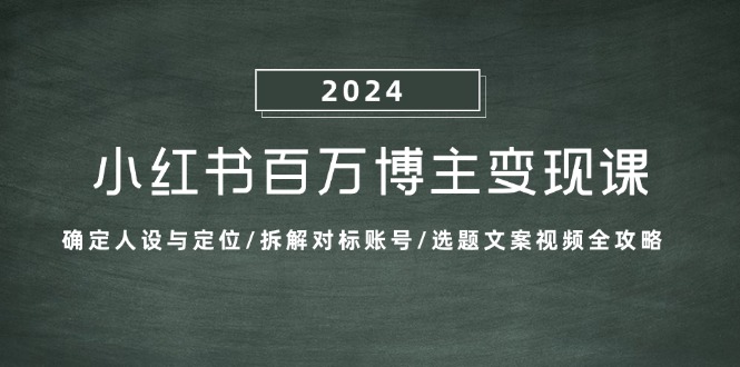 小红书百万博主变现课：确定人设与定位/拆解对标账号/选题文案视频全攻略-创业项目网