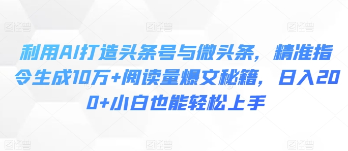 利用AI打造头条号与微头条，精准指令生成10万+阅读量爆文秘籍，日入200+小白也能轻松上手-创业项目网