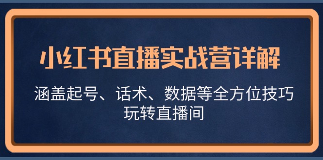 小红书直播实战营详解，涵盖起号、话术、数据等全方位技巧，玩转直播间-创业项目网