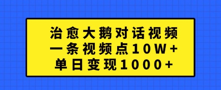 治愈大鹅对话视频，一条视频点赞 10W+，单日变现1k+-创业项目网