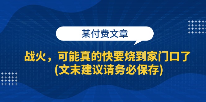 某付费文章：战火，可能真的快要烧到家门口了 (文末建议请务必保存)-创业项目网