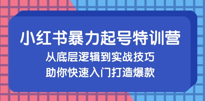 小红书暴力起号训练营，从底层逻辑到实战技巧，助你快速入门打造爆款-创业项目网