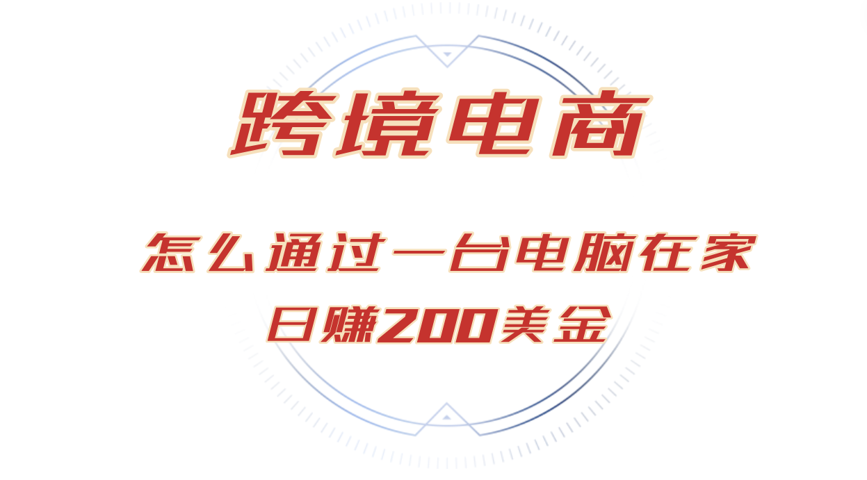 日赚200美金的跨境电商赛道，如何在家通过一台电脑把货卖到全世界-创业项目网