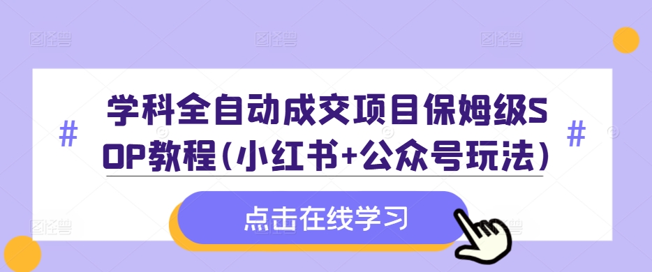 学科全自动成交项目保姆级SOP教程(小红书+公众号玩法)含资料-创业项目网