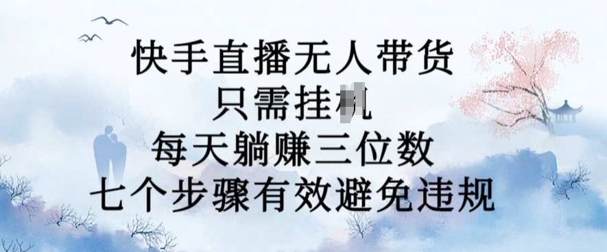 10月新玩法，快手直播无人带货，每天躺Z三位数，七个步骤有效避免违规-创业项目网