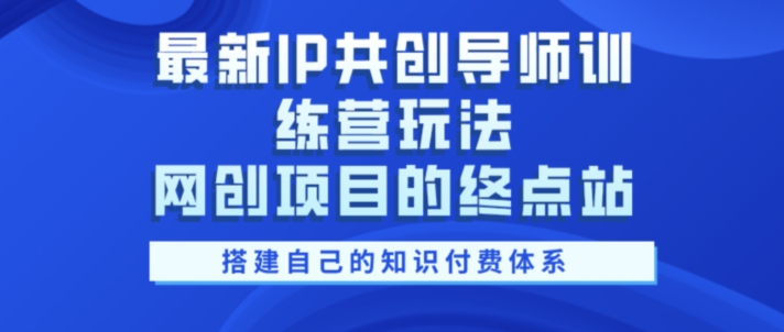 最新IP共创导师训练营玩法，网创项目的终点站，教你搭建自己的知识付费体系-创业项目网