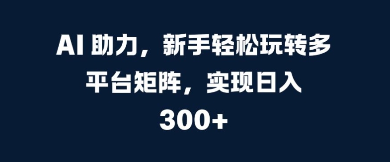 AI助力，新手轻松玩转多平台矩阵，实现日入 300+-创业项目网