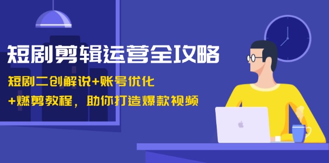 短剧剪辑运营全攻略：短剧二创解说+账号优化+燃剪教程，助你打造爆款视频-创业项目网