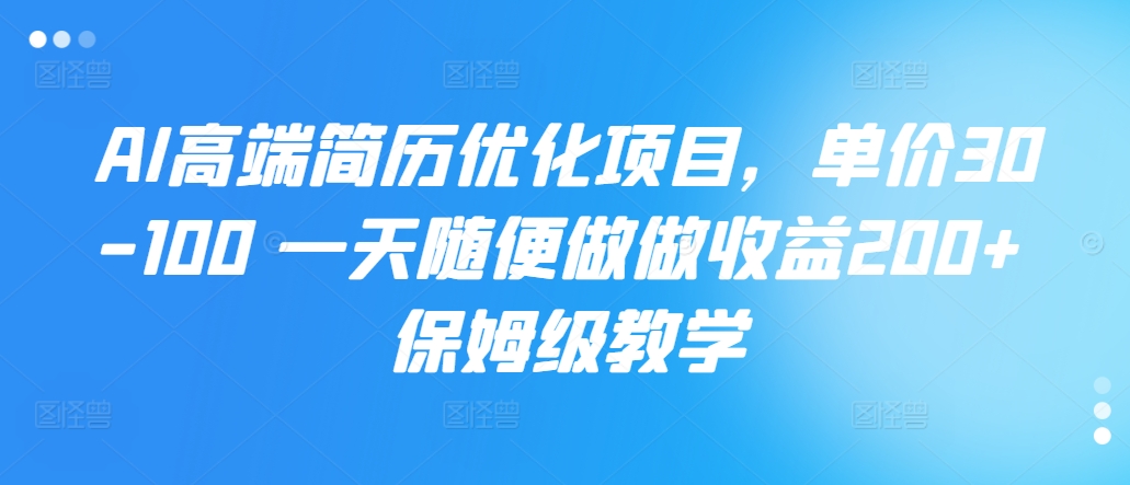 AI高端简历优化项目，单价30-100 一天随便做做收益200+ 保姆级教学-创业项目网