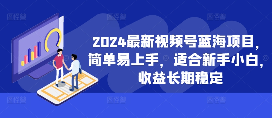 2024最新视频号蓝海项目，简单易上手，适合新手小白，收益长期稳定-创业项目网