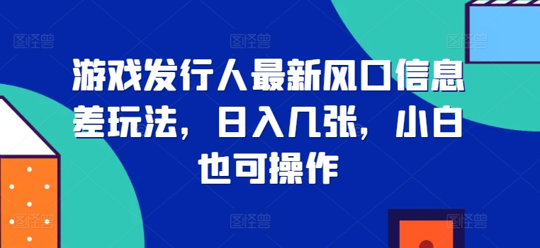 游戏发行人最新风口信息差玩法，日入几张，小白也可操作-创业项目网