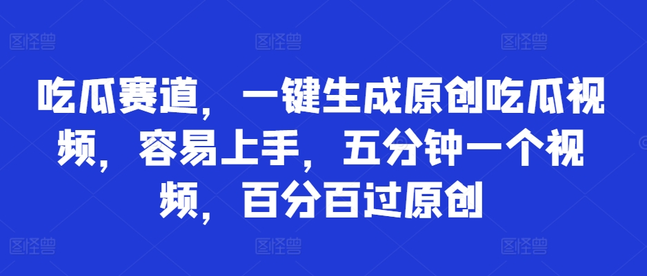 吃瓜赛道，一键生成原创吃瓜视频，容易上手，五分钟一个视频，百分百过原创-创业项目网