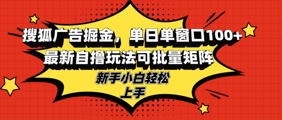 搜狐广告掘金，单日单窗口100+，最新自撸玩法可批量矩阵，适合新手小白-创业项目网